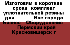 Изготовим в короткие сроки  комплект уплотнительной резины для XRB 6,  - Все города Бизнес » Оборудование   . Пермский край,Красновишерск г.